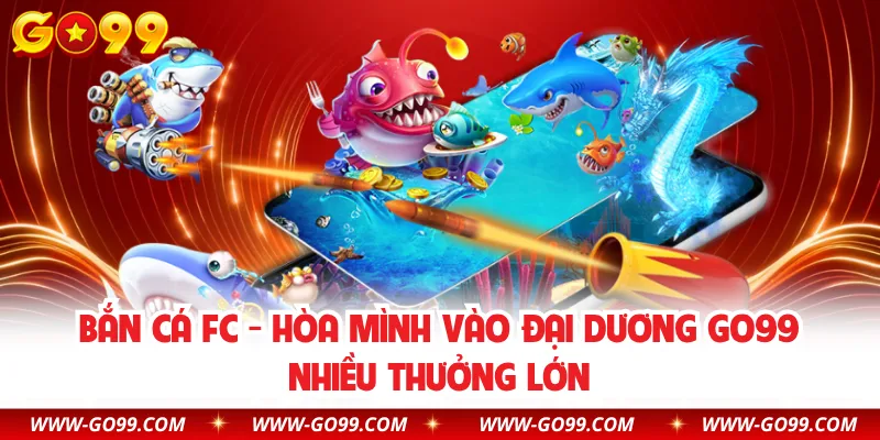 Bắn Cá FC - Hòa Mình Vào Đại Dương GO99 Nhiều Thưởng Lớn