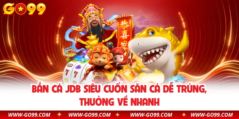 Bắn Cá JDB Siêu Cuốn Săn Cá Dễ Trúng, Thưởng Về Nhanh