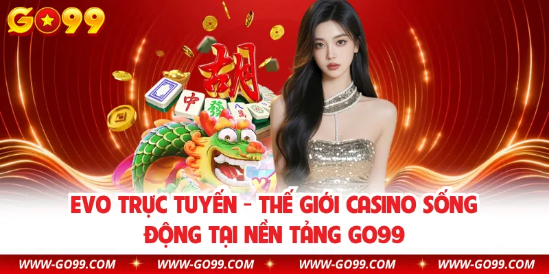 EVO Trực Tuyến - Thế Giới Casino Sống Động Tại Nền Tảng GO99