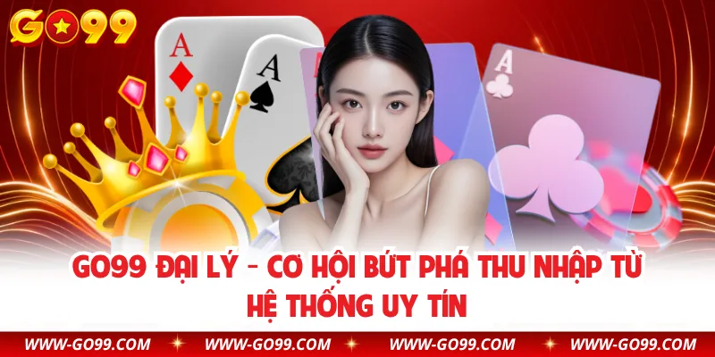 GO99 Đại Lý - Cơ Hội Bứt Phá Thu Nhập Từ Hệ Thống Uy Tín