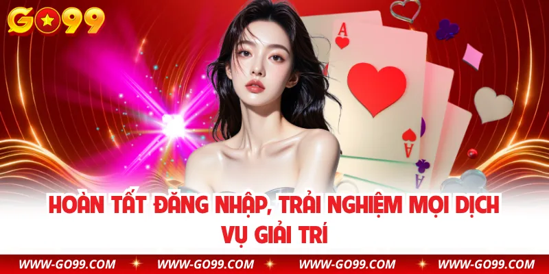 Hoàn tất đăng nhập, trải nghiệm mọi dịch vụ giải trí