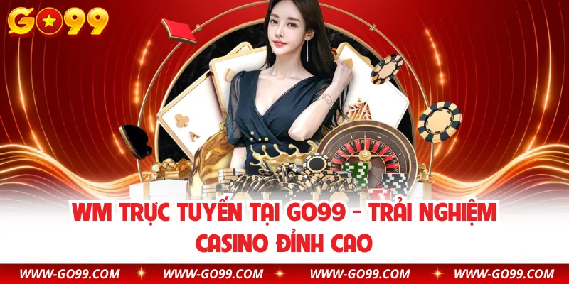 WM Trực Tuyến Tại GO99 - Trải Nghiệm Casino Đỉnh Cao